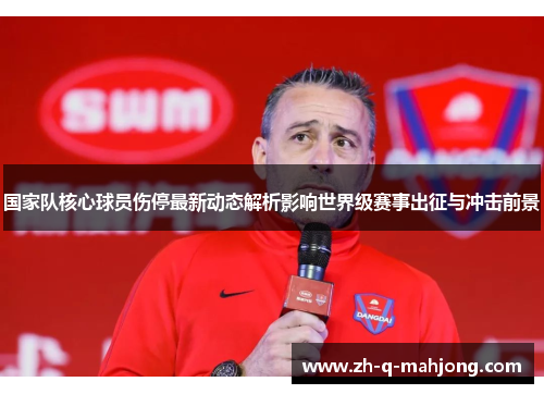 国家队核心球员伤停最新动态解析影响世界级赛事出征与冲击前景 国家队核心球员伤停最新动态解析影响世界级赛事出征与冲击前景