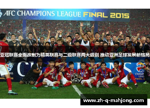 亚冠联赛全面改制为精英联赛与二级联赛两大级别 推动亚洲足球发展新格局 亚冠联赛全面改制为精英联赛与二级联赛两大级别 推动亚洲足球发展新格局
