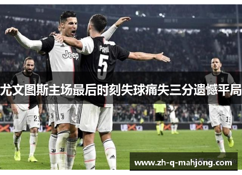 尤文图斯主场最后时刻失球痛失三分遗憾平局 尤文图斯主场最后时刻失球痛失三分遗憾平局
