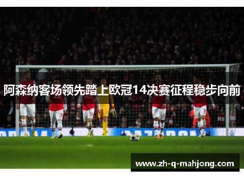阿森纳客场领先踏上欧冠14决赛征程稳步向前