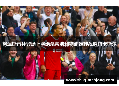 努涅斯替补登场上演绝杀帮助利物浦逆转战胜纽卡斯尔