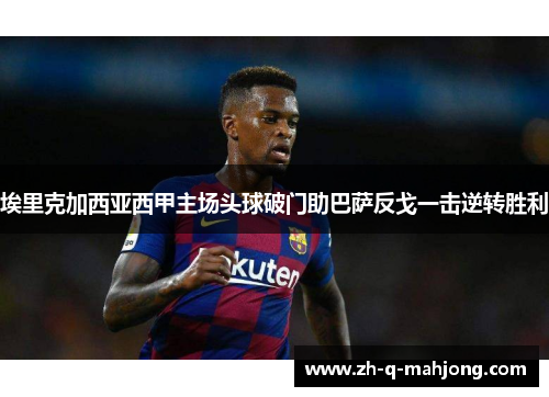 埃里克加西亚西甲主场头球破门助巴萨反戈一击逆转胜利