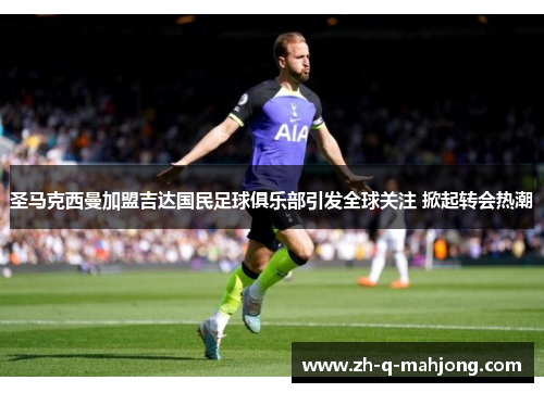 圣马克西曼加盟吉达国民足球俱乐部引发全球关注 掀起转会热潮