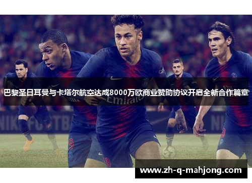 巴黎圣日耳曼与卡塔尔航空达成8000万欧商业赞助协议开启全新合作篇章