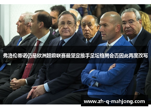 弗洛伦蒂诺仍是欧洲超级联赛最坚定推手足坛格局会否因此再度改写