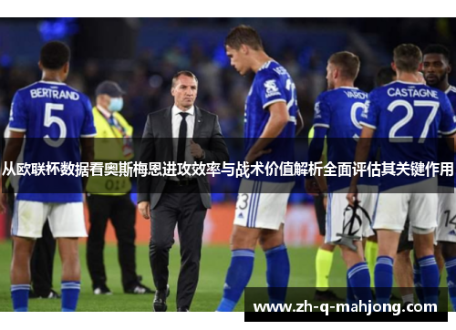 从欧联杯数据看奥斯梅恩进攻效率与战术价值解析全面评估其关键作用 从欧联杯数据看奥斯梅恩进攻效率与战术价值解析全面评估其关键作用