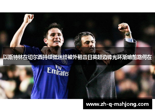 以斯特林在切尔西持续低迷终被外租昔日英超边锋光环渐暗前路何在 以斯特林在切尔西持续低迷终被外租昔日英超边锋光环渐暗前路何在