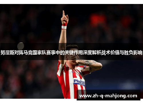 努涅斯对阵马竞国家队赛事中的关键作用深度解析战术价值与胜负影响
