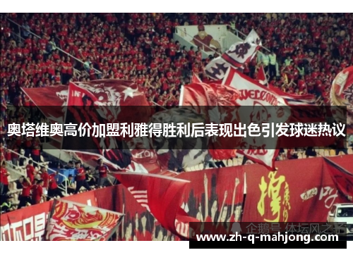 奥塔维奥高价加盟利雅得胜利后表现出色引发球迷热议