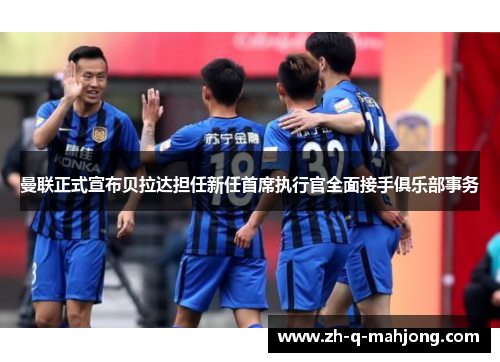 曼联正式宣布贝拉达担任新任首席执行官全面接手俱乐部事务