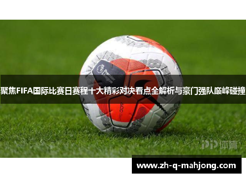聚焦FIFA国际比赛日赛程十大精彩对决看点全解析与豪门强队巅峰碰撞