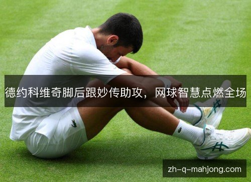 德约科维奇脚后跟妙传助攻，网球智慧点燃全场